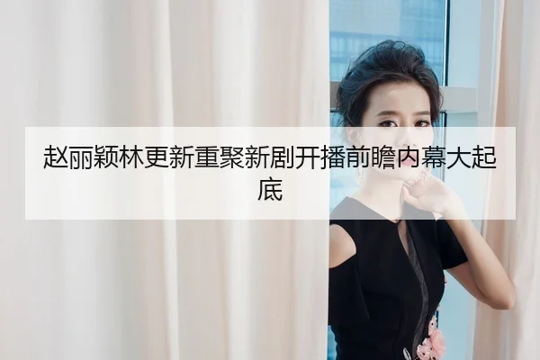 赵丽颖林更新重聚新剧开播前瞻内幕大起底