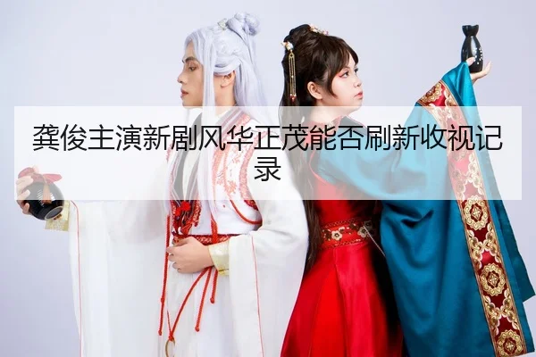 龚俊主演新剧风华正茂能否刷新收视记录