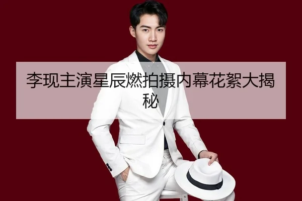 李现主演星辰燃拍摄内幕花絮大揭秘